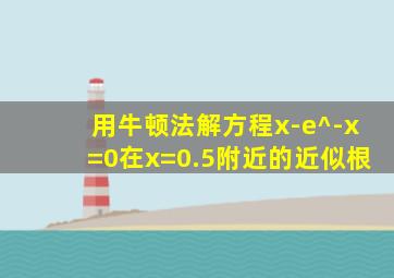 用牛顿法解方程x-e^-x=0在x=0.5附近的近似根